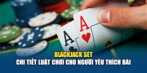 Blackjack Sét – Chi Tiết Luật Chơi Cho Người Yêu Thích Bài