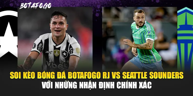 Soi kèo bóng đá Botafogo RJ vs Seattle Sounders với những nhận định chính xác