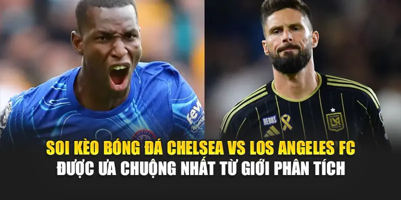Soi kèo bóng đá Chelsea vs Los Angeles FC được ưa chuộng nhất từ giới phân tích