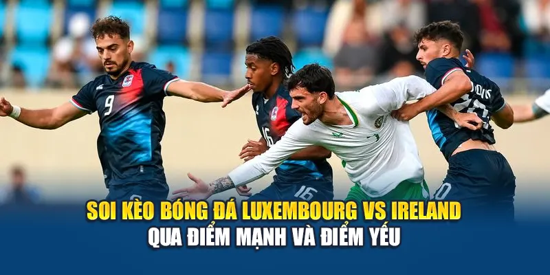 Soi kèo bóng đá Luxembourg vs Ireland qua điểm mạnh và điểm yếu
