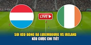 Soi Kèo Bóng Đá Luxembourg Vs Ireland – Kèo Cược Chi Tiết