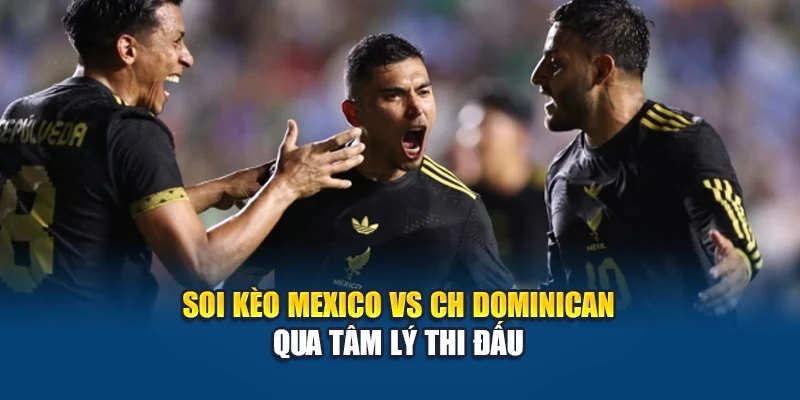 Soi kèo Mexico vs CH Dominican qua tâm lý thi đấu